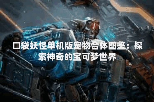 口袋妖怪单机版宠物合体图鉴：探索神奇的宝可梦世界