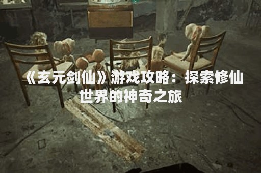 《玄元剑仙》游戏攻略：探索修仙世界的神奇之旅