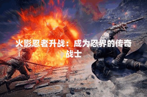 火影忍者升战：成为忍界的传奇战士