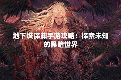 地下城深渊手游攻略：探索未知的黑暗世界