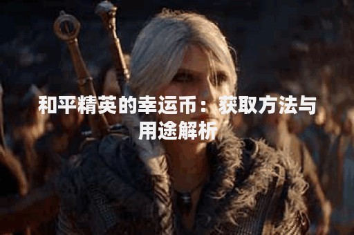 和平精英的幸运币：获取方法与用途解析