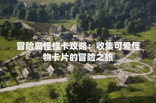 冒险岛怪怪卡攻略：收集可爱怪物卡片的冒险之旅