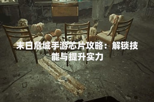 末日危城手游芯片攻略：解锁技能与提升实力