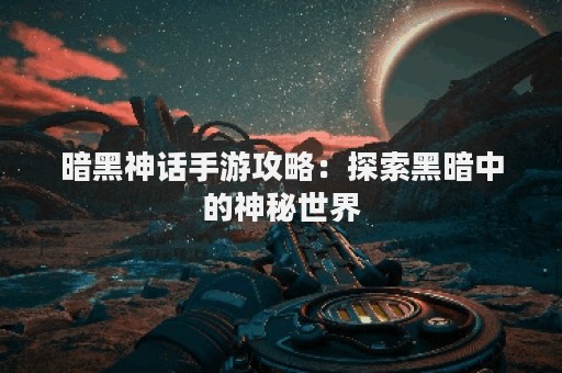 暗黑神话手游攻略：探索黑暗中的神秘世界