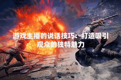 游戏主播的说话技巧：打造吸引观众的独特魅力
