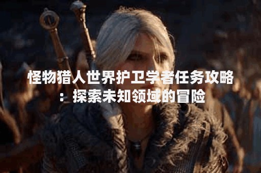 怪物猎人世界护卫学者任务攻略：探索未知领域的冒险