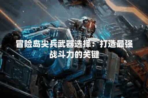 冒险岛尖兵武器选择：打造最强战斗力的关键