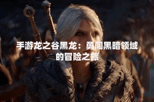 手游龙之谷黑龙：勇闯黑暗领域的冒险之旅