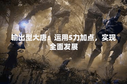 输出型大唐：运用5力加点，实现全面发展
