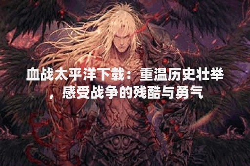 血战太平洋下载：重温历史壮举，感受战争的残酷与勇气