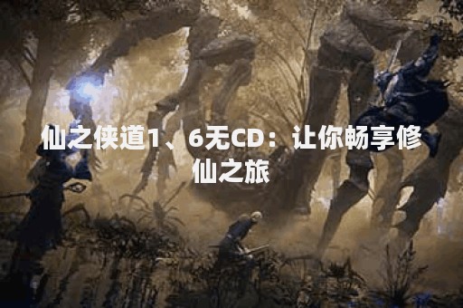 仙之侠道1、6无CD：让你畅享修仙之旅