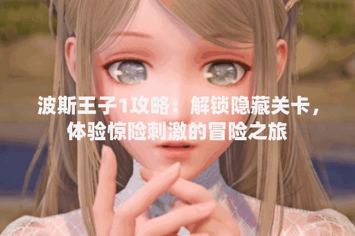 波斯王子1攻略：解锁隐藏关卡，体验惊险刺激的冒险之旅