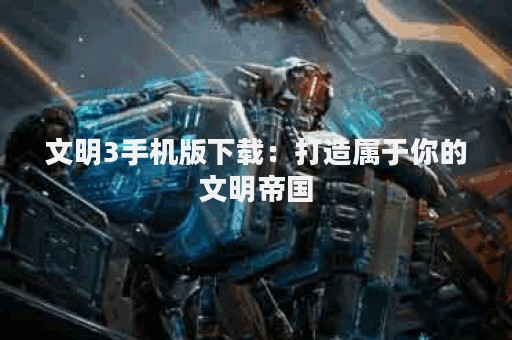 文明3手机版下载：打造属于你的文明帝国