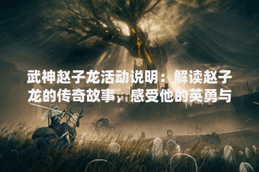 武神赵子龙活动说明：解读赵子龙的传奇故事，感受他的英勇与智慧