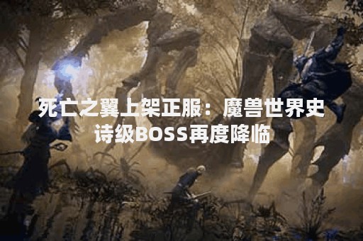 死亡之翼上架正服：魔兽世界史诗级BOSS再度降临