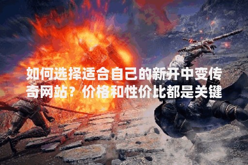 如何选择适合自己的新开中变传奇网站？价格和性价比都是关键！