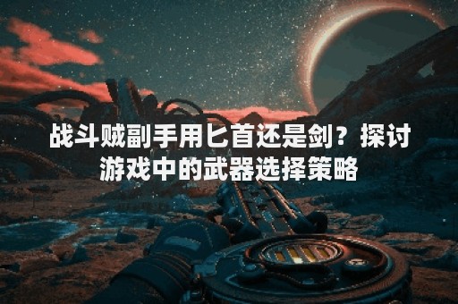 战斗贼副手用匕首还是剑？探讨游戏中的武器选择策略