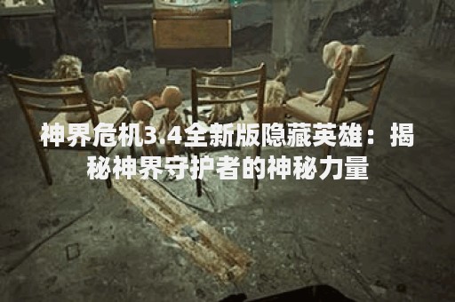神界危机3.4全新版隐藏英雄：揭秘神界守护者的神秘力量