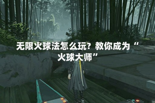 无限火球法怎么玩？教你成为“火球大师”