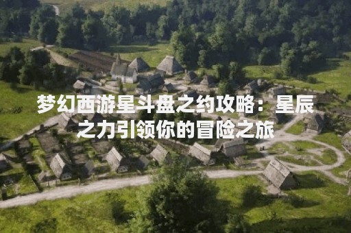 梦幻西游星斗盘之约攻略：星辰之力引领你的冒险之旅