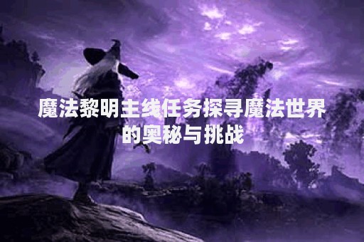 魔法黎明主线任务探寻魔法世界的奥秘与挑战
