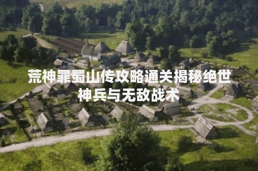 荒神罪蜀山传攻略通关揭秘绝世神兵与无敌战术