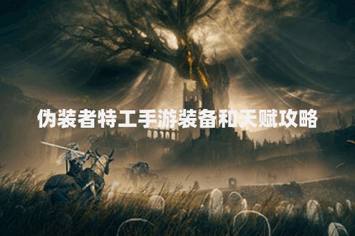 伪装者特工手游装备和天赋攻略