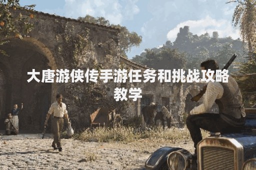 大唐游侠传手游任务和挑战攻略教学
