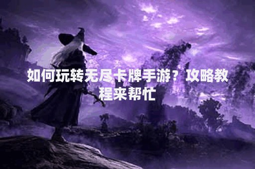 如何玩转无尽卡牌手游？攻略教程来帮忙