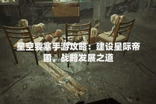 星空要塞手游攻略：建设星际帝国，战略发展之道