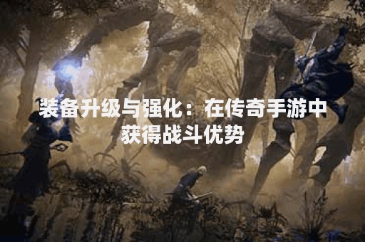 装备升级与强化：在传奇手游中获得战斗优势