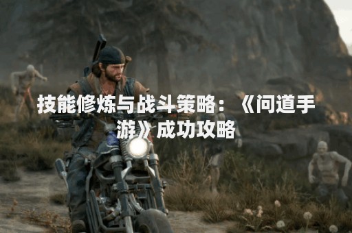 技能修炼与战斗策略：《问道手游》成功攻略