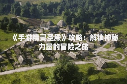 《手游精灵圣殿》攻略：解锁神秘力量的冒险之旅