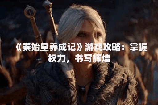 《秦始皇养成记》游戏攻略：掌握权力，书写辉煌