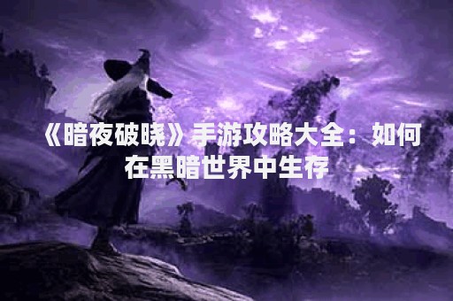 《暗夜破晓》手游攻略大全：如何在黑暗世界中生存
