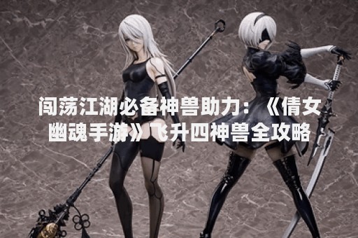 闯荡江湖必备神兽助力：《倩女幽魂手游》飞升四神兽全攻略
