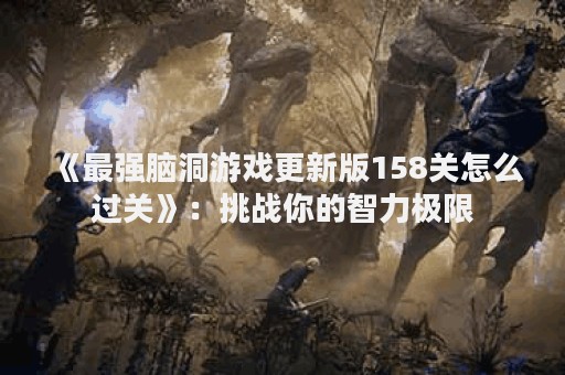 《最强脑洞游戏更新版158关怎么过关》：挑战你的智力极限