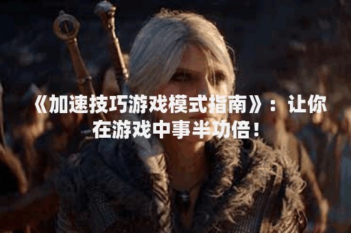 《加速技巧游戏模式指南》：让你在游戏中事半功倍！