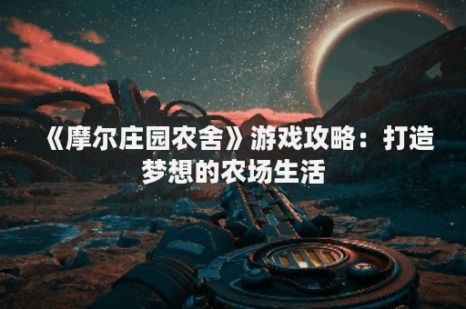 《摩尔庄园农舍》游戏攻略：打造梦想的农场生活