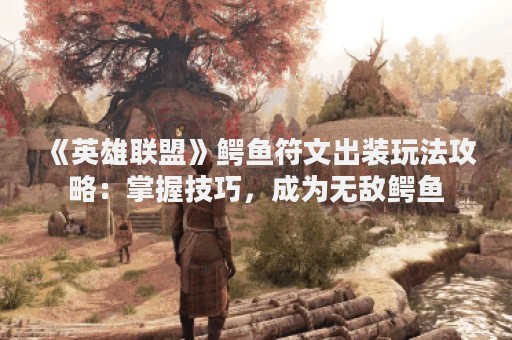 《英雄联盟》鳄鱼符文出装玩法攻略：掌握技巧，成为无敌鳄鱼