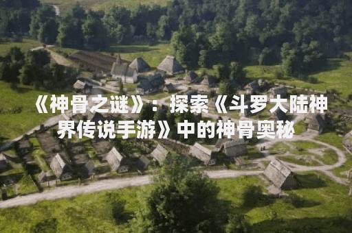 《神骨之谜》：探索《斗罗大陆神界传说手游》中的神骨奥秘