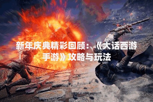 新年庆典精彩回顾：《大话西游手游》攻略与玩法
