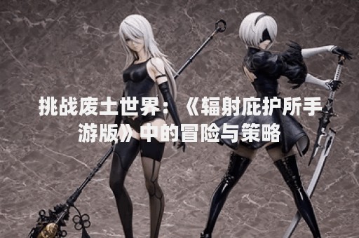 挑战废土世界：《辐射庇护所手游版》中的冒险与策略