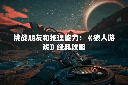 挑战朋友和推理能力：《狼人游戏》经典攻略