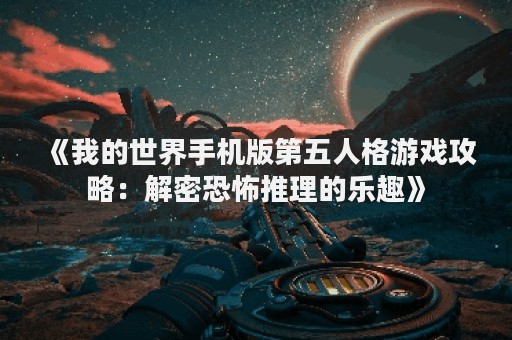 《我的世界手机版第五人格游戏攻略：解密恐怖推理的乐趣》