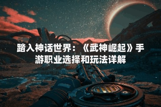 踏入神话世界：《武神崛起》手游职业选择和玩法详解