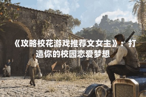 《攻略校花游戏推荐文女主》：打造你的校园恋爱梦想
