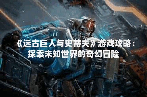 《远古巨人与史蒂夫》游戏攻略：探索未知世界的奇幻冒险