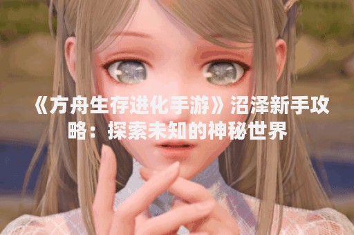 《方舟生存进化手游》沼泽新手攻略：探索未知的神秘世界