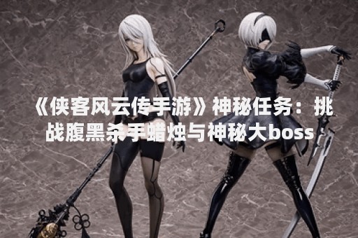 《侠客风云传手游》神秘任务：挑战腹黑杀手蜡烛与神秘大boss